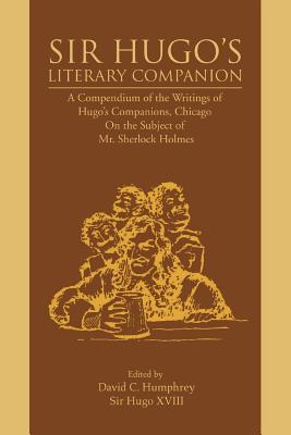 Sir Hugo's Literary Companion: A Compendium of the Writings of Hugo's Companions, Chicago On the Subject of Mr. Sherlock Holmes - Humphrey, David C, Professor