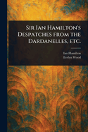 Sir Ian Hamilton's Despatches From the Dardanelles, Etc.