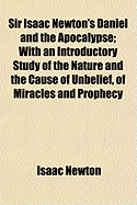 Sir Isaac Newton's Daniel and the Apocalypse; With an Introductory Study of the Nature and the Cause of Unbelief, of Miracles and Prophecy