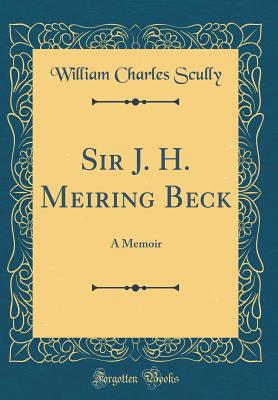 Sir J. H. Meiring Beck: A Memoir (Classic Reprint) - Scully, William Charles