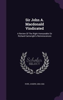 Sir John A. Macdonald Vindicated: A Review Of The Right Honourable Sir Richard Cartwright's Reminiscences - 1854-1926, Pope Joseph