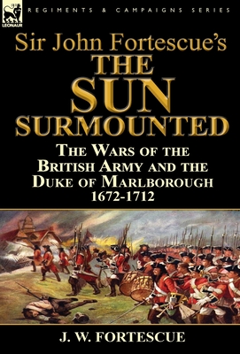 Sir John Fortescue's 'The Sun Surmounted': The Wars of the British Army and the Duke of Marlborough 1672-1712 - Fortescue, J W, Sir