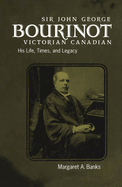 Sir John George Bourinot, Victorian Canadian: His Life, Times, and Legacy