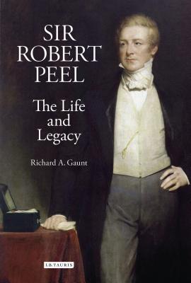 Sir Robert Peel: The Life and Legacy - Gaunt, Dr.