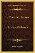 Sir Titus Salt, Baronet: His Life and Its Lessons