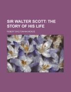 Sir Walter Scott: The Story of His Life