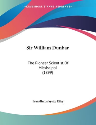 Sir William Dunbar: The Pioneer Scientist of Mississippi (1899) - Riley, Franklin Lafayette