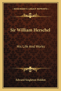 Sir William Herschel: His Life And Works
