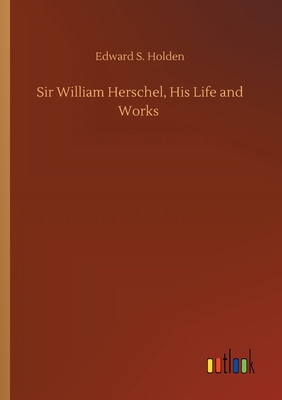 Sir William Herschel, His Life and Works - Holden, Edward S