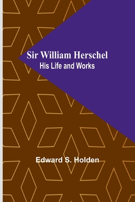 Sir William Herschel: His Life and Works - Holden, Edward S