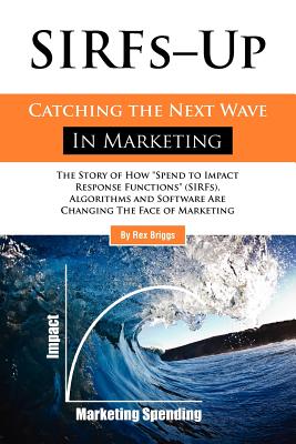 SIRFs Up - Catching the Next Wave in Marketing: The Story of How "Spend to Impact Response Functions" (SIRFS), Algorithms and Software Are Changing The Face of Marketing - Briggs, Rex