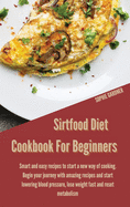 Sirtfood Diet Cookbook for Beginners: Smart and Easy Recipes to Start a New Way of Cooking. Begin your Journey With Amazing Recipes and Start Lowering Blood Pressure, Lose Weight Fast and Reset Metabolism