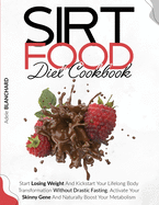 Sirtfood Diet Cookbook: Start Losing Weight and Kickstart Your Lifelong Body Transformation Without Drastic Fasting. Activate Your Skinny Gene and Naturally Boost Your Metabolism
