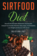 Sirtfood Diet: Discover the Principles Behind this Amazing Diet, Unleash Your Genetic Potential, Delay Aging, Avoid Diabetes, Lose Weight and Discover VIPs Secret