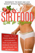 Sirtfood Diet For Beginners: Regenerate The Body And Lose Weight Without Giving Up Meals Thanks To The Foods Richest In Antioxidants That Slow Aging, Increase Immunity, And Activate The Metabolism