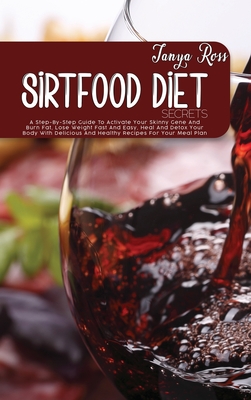 Sirtfood Diet Secrets: A Step-By-Step Guide To Activate Your Skinny Gene And Burn Fat, Lose Weight Fast And Easy, Heal And Detox Your Body With Delicious And Healthy Recipes For Your Meal Plan - Ross, Tanya