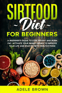 Sirtfood for Beginners: A Beginner's Guide to Lose Weight and Burn Fat. Activate Your Skinny Genes to Improve Your Life and Stay Fit with Healthy Food While Still Enjoying Your Favorite Meals