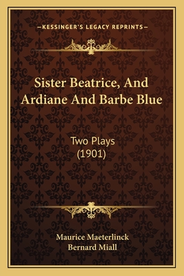 Sister Beatrice, and Ardiane and Barbe Blue: Two Plays (1901) - Maeterlinck, Maurice, and Miall, Bernard (Translated by)