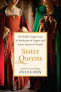 Sister Queens: The Noble, Tragic Lives of Katherine of Aragon and Juana, Queen of Castile
