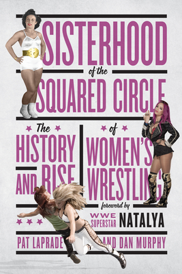 Sisterhood of the Squared Circle: The History and Rise of Women's Wrestling - Laprade, Pat, and Murphy, Dan, and Natalya, Wwe Superstar (Foreword by)