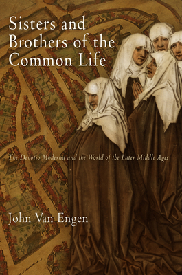 Sisters and Brothers of the Common Life: The Devotio Moderna and the World of the Later Middle Ages - Engen, John Van