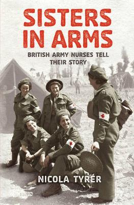 Sisters in Arms: British Army Nurses Tell Their Story - Tyrer, Nicola