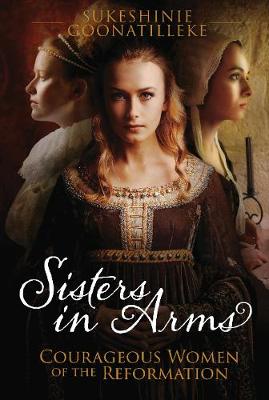 Sisters in Arms: Courageous Women of the Reformation - Goonatilleke, Sukeshinie