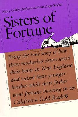 Sisters of Fortune: Being the True Story of How Three Motherless Sisters Saved Their Home in New England and Raised Their Younger Brother While Their Father Went Fortune Hunting in the California Gold Rush - Heffernan, Nancy Coffey, and Stecker, Ann Page