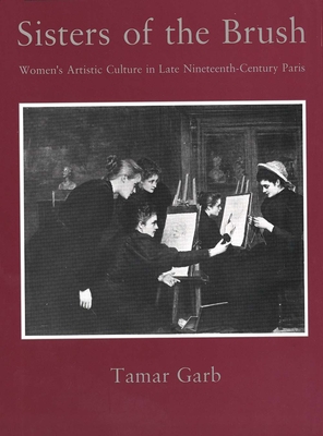 Sisters of the Brush: Womens Artistic Culture in Late Nineteenth-Century Paris - Garb, Tamar, Professor