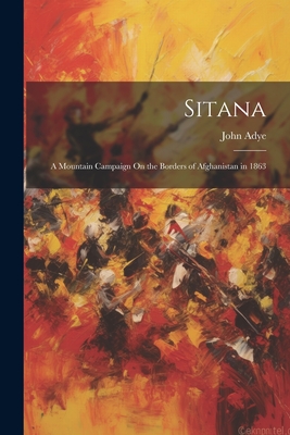 Sitana: A Mountain Campaign On the Borders of Afghanistan in 1863 - Adye, John