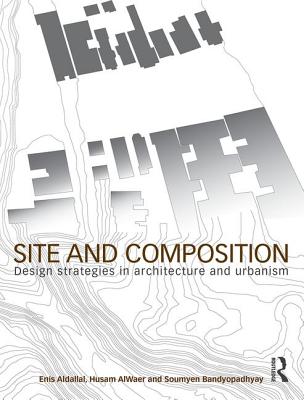 Site and Composition: Design Strategies in Architecture and Urbanism - Aldallal, Enis, and AlWaer, Husam, and Bandyopadhyay, Soumyen