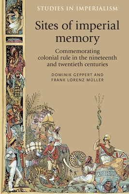 Sites of Imperial Memory: Commemorating Colonial Rule in the Nineteenth and Twentieth Centuries - Geppert, Dominik (Editor), and Muller, Frank (Editor)