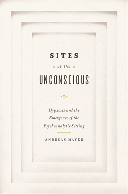 Sites of the Unconscious: Hypnosis and the Emergence of the Psychoanalytic Setting - Mayer, Andreas, and Barber, Christopher (Translated by)