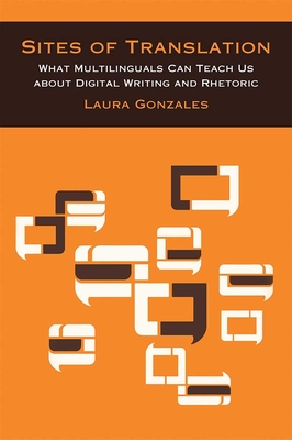 Sites of Translation: What Multilinguals Can Teach Us about Digital Writing and Rhetoric - Gonzales, Laura