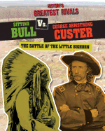 Sitting Bull vs. George Armstrong Custer: The Battle of the Little Bighorn