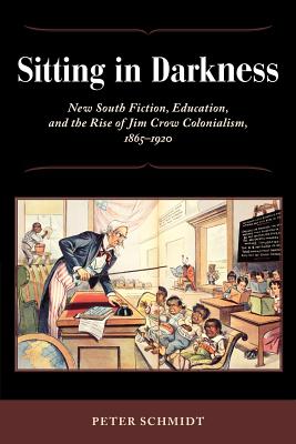Sitting in Darkness: New South Fiction, Education, and the Rise of Jim Crow Colonialism, 1865-1920 - Schmidt, Peter