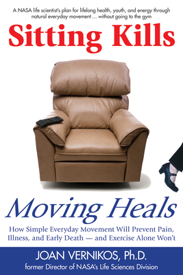 Sitting Kills, Moving Heals: How Everyday Movement Will Prevent Pain, Illness, and Early Death -- And Exercise Alone Won't - Vernikos, Joan, Dr.