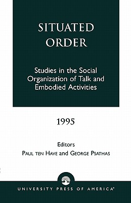 Situated Order: Studies in the Social Organization of Talk and Embodied Activities - Ten Have, Paul, and Psathas, George