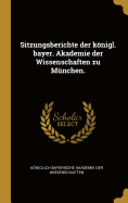 Sitzungsberichte der knigl. bayer. Akademie der Wissenschaften zu Mnchen.