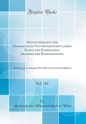 Sitzungsberichte Der Mathematisch-Naturwissenschaftlichen Klasse Der Kaiserlichen Akademie Der Wissenschaften, Vol. 116: Abtheilung II A., Jahrgang 1907, Heft V Bis X; Zweiter Halbband (Classic Reprint) - Wien, Akademie Der Wissenschaften in