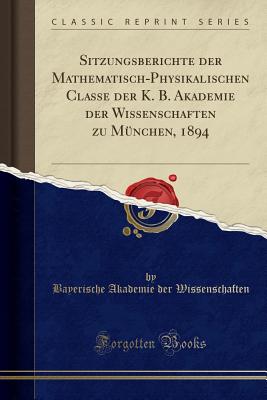 Sitzungsberichte Der Mathematisch-Physikalischen Classe Der K. B. Akademie Der Wissenschaften Zu Mnchen, 1894 (Classic Reprint) - Wissenschaften, Bayerische Akademie Der