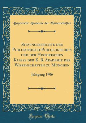 Sitzungsberichte Der Philosophisch-Philologischen Und Der Historischen Klasse Der K. B. Akademie Der Wissenschaften Zu Mnchen: Jahrgang 1906 (Classic Reprint) - Wissenschaften, Bayerische Akademie Der