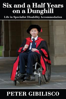 Six and a Half Years on a Dunghill: Life in Specialist Disability Accommodation - Gibilisco, Peter, and Wearne, Bruce C (Foreword by)