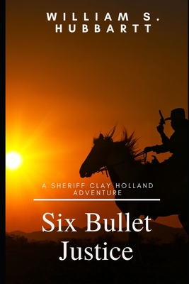 Six Bullet Justice: A Sheriff Clay Holland Adventure - Hubbartt, William S