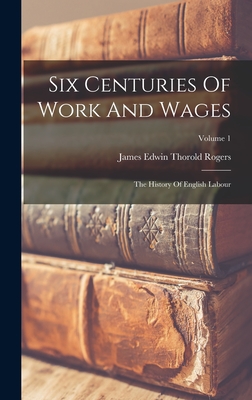 Six Centuries Of Work And Wages: The History Of English Labour; Volume 1 - James Edwin Thorold Rogers (Creator)