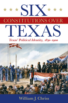 Six Constitutions Over Texas: Texas' Political Identity, 1830-1900 - Chriss, William J, and Brands, H W (Foreword by)