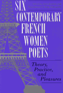 Six Contemporary French Women Poets: Theory, Practice, and Pleasures