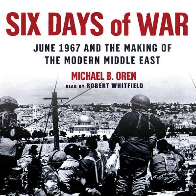 Six Days of War: June 1967 and the Making of the Modern Middle East - Oren, Michael B, PH.D., and Whitfield, Robert (Read by)