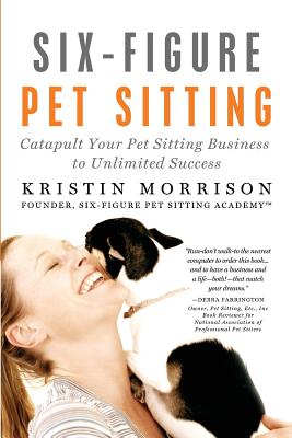 Six-Figure Pet Sitting: Catapult Your Pet Sitting Business to Unlimited Success - Morrison, Kristin