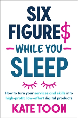 Six Figures While You Sleep: How to turn your services and skills into high-profit, low-effort digital products - Toon, Kate